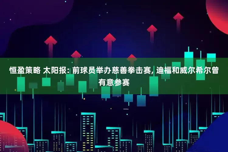 恒盈策略 太阳报: 前球员举办慈善拳击赛, 迪福和威尔希尔曾有意参赛